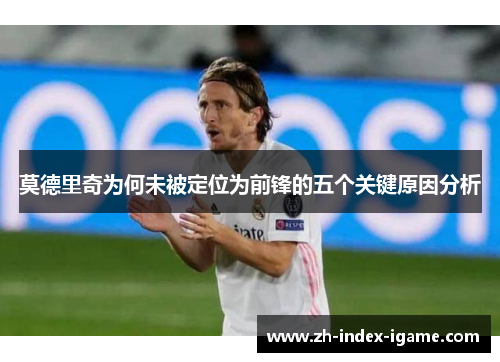 莫德里奇为何未被定位为前锋的五个关键原因分析