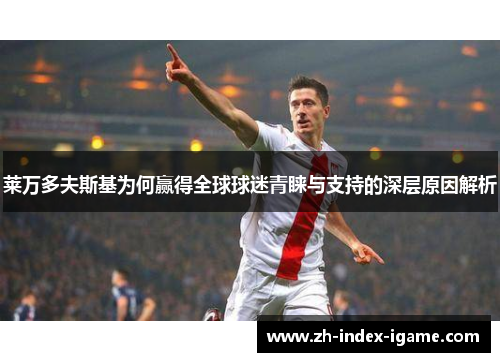 莱万多夫斯基为何赢得全球球迷青睐与支持的深层原因解析