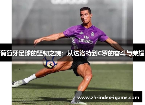 葡萄牙足球的坚韧之魂：从达洛特到C罗的奋斗与荣耀