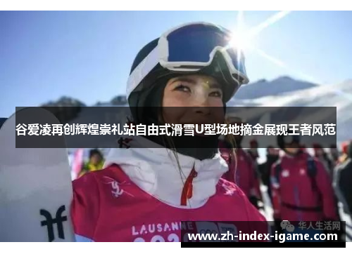 谷爱凌再创辉煌崇礼站自由式滑雪U型场地摘金展现王者风范