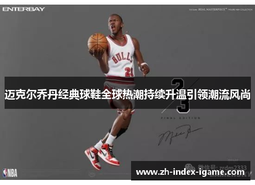 迈克尔乔丹经典球鞋全球热潮持续升温引领潮流风尚 迈克尔乔丹经典球鞋全球热潮持续升温引领潮流风尚