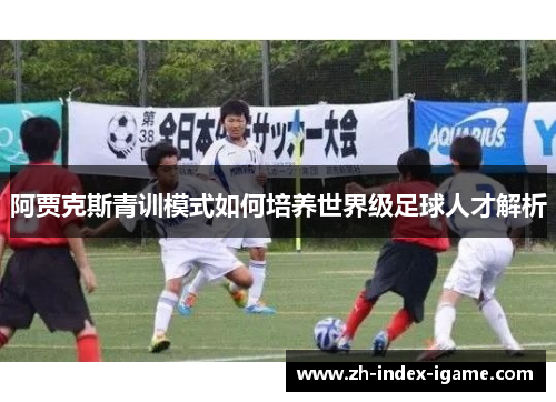 阿贾克斯青训模式如何培养世界级足球人才解析