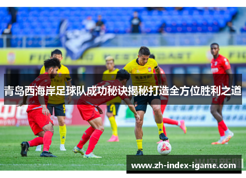 青岛西海岸足球队成功秘诀揭秘打造全方位胜利之道