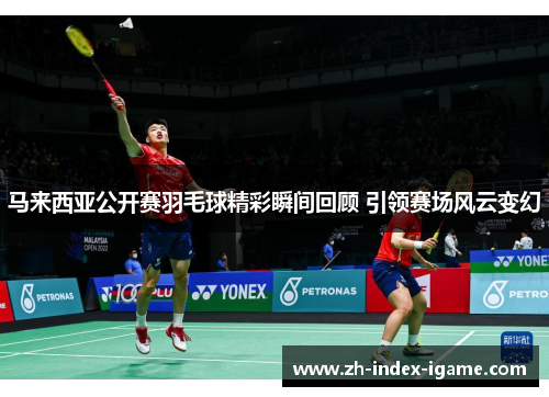 马来西亚公开赛羽毛球精彩瞬间回顾 引领赛场风云变幻