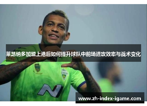 莱昂纳多加盟上港后如何提升球队中前场进攻效率与战术变化