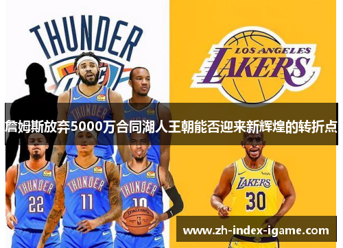 詹姆斯放弃5000万合同湖人王朝能否迎来新辉煌的转折点