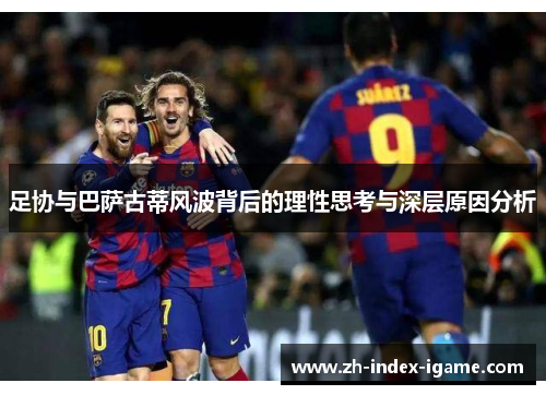 足协与巴萨古蒂风波背后的理性思考与深层原因分析