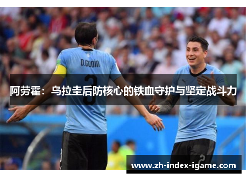 阿劳霍：乌拉圭后防核心的铁血守护与坚定战斗力