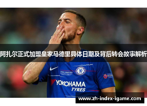 阿扎尔正式加盟皇家马德里具体日期及背后转会故事解析