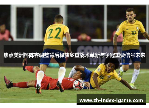 焦点美洲杯阵容调整背后释放多重战术革新与争冠重要信号未来 焦点美洲杯阵容调整背后释放多重战术革新与争冠重要信号未来