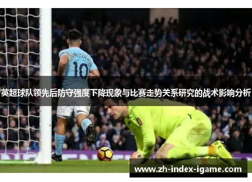 英超球队领先后防守强度下降现象与比赛走势关系研究的战术影响分析 英超球队领先后防守强度下降现象与比赛走势关系研究的战术影响分析