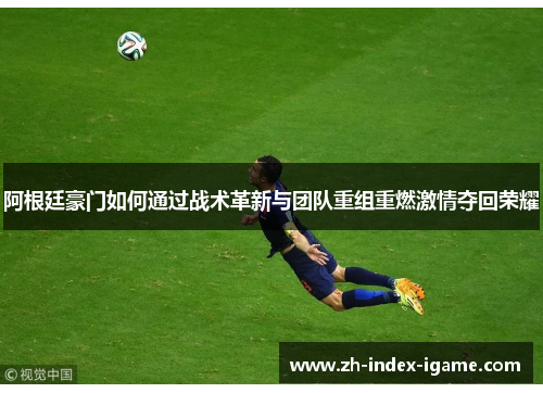 阿根廷豪门如何通过战术革新与团队重组重燃激情夺回荣耀 阿根廷豪门如何通过战术革新与团队重组重燃激情夺回荣耀