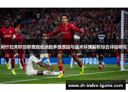 阿什拉夫欧协联表现低迷的多维原因与战术环境解析综合评估研究 阿什拉夫欧协联表现低迷的多维原因与战术环境解析综合评估研究