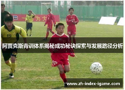 阿贾克斯青训体系揭秘成功秘诀探索与发展路径分析 阿贾克斯青训体系揭秘成功秘诀探索与发展路径分析