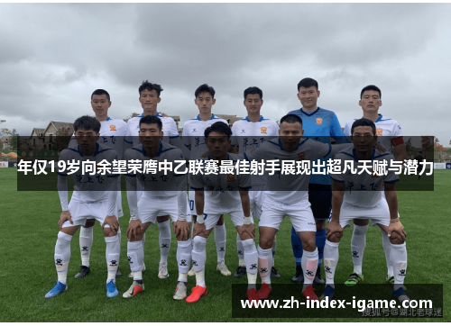年仅19岁向余望荣膺中乙联赛最佳射手展现出超凡天赋与潜力 年仅19岁向余望荣膺中乙联赛最佳射手展现出超凡天赋与潜力