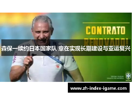 森保一续约日本国家队 意在实现长期建设与亚运复兴