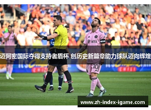 迈阿密国际夺得支持者盾杯 创历史新篇章助力球队迈向辉煌