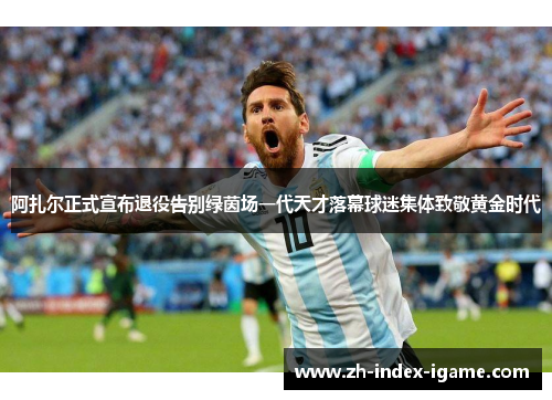 阿扎尔正式宣布退役告别绿茵场一代天才落幕球迷集体致敬黄金时代