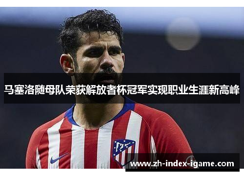马塞洛随母队荣获解放者杯冠军实现职业生涯新高峰