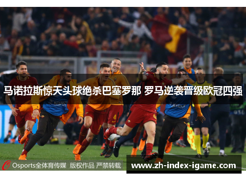 马诺拉斯惊天头球绝杀巴塞罗那 罗马逆袭晋级欧冠四强